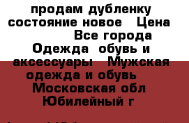 продам дубленку состояние новое › Цена ­ 6 000 - Все города Одежда, обувь и аксессуары » Мужская одежда и обувь   . Московская обл.,Юбилейный г.